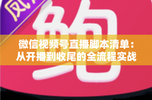 微信视频号直播脚本清单：从开播到收尾的全流程实战指南