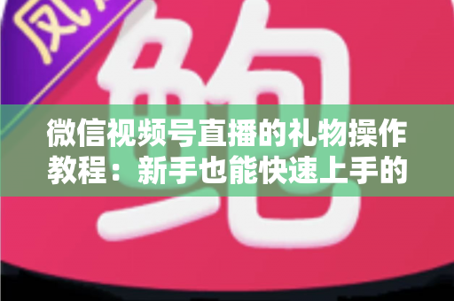 微信视频号直播的礼物操作教程：新手也能快速上手的送礼与提现全流程指南