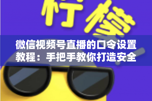 微信视频号直播的口令设置教程：手把手教你打造安全私密的专属直播间