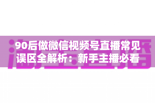 90后做微信视频号直播常见误区全解析：新手主播必看的避坑指南