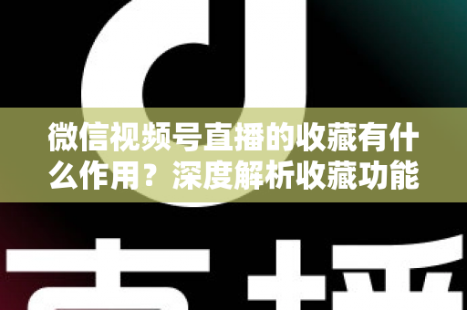 微信视频号直播的收藏有什么作用？深度解析收藏功能的价值与使用指南