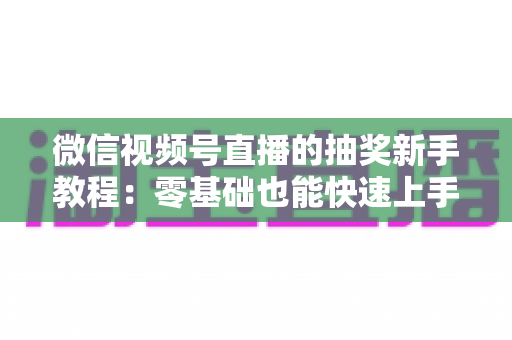 微信视频号直播的抽奖新手教程：零基础也能快速上手的直播间抽奖实操指南
