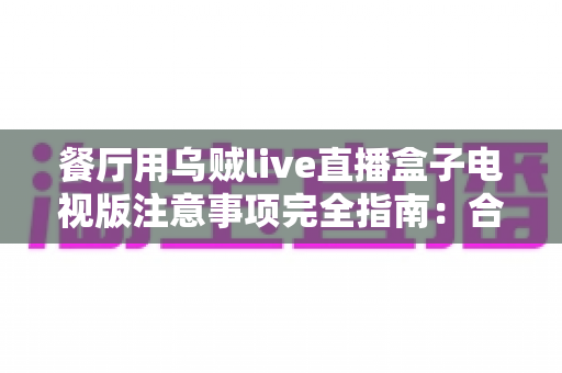 餐厅用乌贼live直播盒子电视版注意事项完全指南：合规经营、设备管理与顾客体验一站式解析