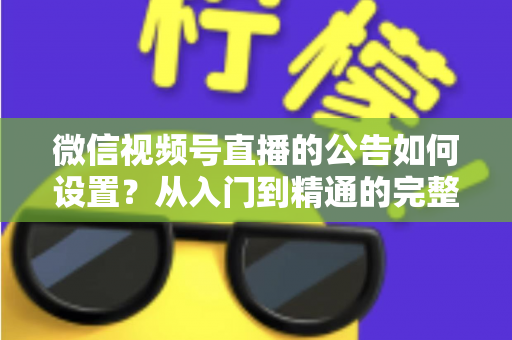 微信视频号直播的公告如何设置？从入门到精通的完整操作指南与实战技巧