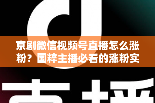 京剧微信视频号直播怎么涨粉？国粹主播必看的涨粉实战指南与运营秘籍