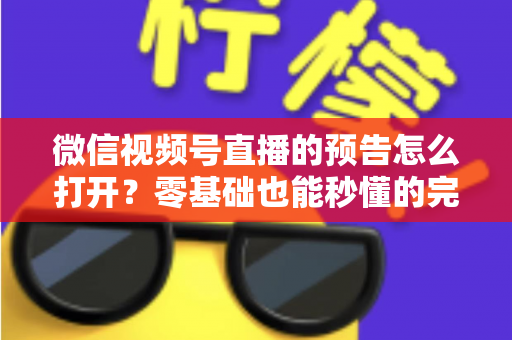 微信视频号直播的预告怎么打开？零基础也能秒懂的完整操作指南与实用技巧