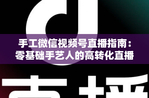 手工微信视频号直播指南：零基础手艺人的高转化直播实战手册