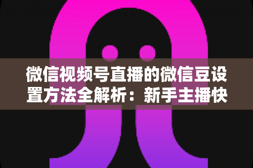 微信视频号直播的微信豆设置方法全解析：新手主播快速上手指南与实操技巧