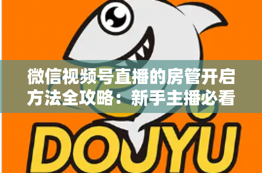 微信视频号直播的房管开启方法全攻略：新手主播必看，轻松打造高人气有序直播间