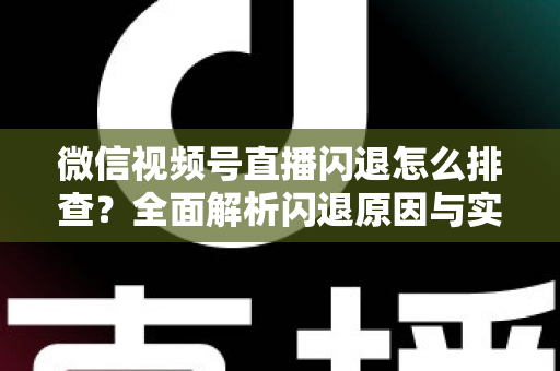 微信视频号直播闪退怎么排查？全面解析闪退原因与实用解决方案，助你快速恢复流畅直播体验