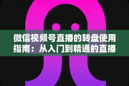 微信视频号直播的转盘使用指南：从入门到精通的直播间互动涨粉实战手册