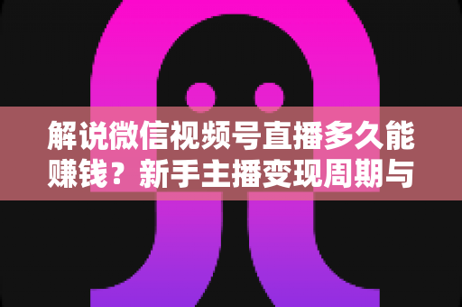 解说微信视频号直播多久能赚钱?新手主播变现周期与快速起号全攻略 解说微信视频号直播多久能赚钱?新手主播变现周期与快速起号全攻略