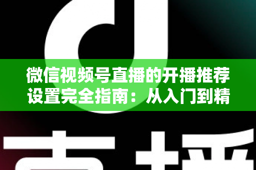 微信视频号直播的开播推荐设置完全指南:从入门到精通,轻松撬动微信亿级流量 微信视频号直播的开播推荐设置完全指南:从入门到精通,轻松撬动微信亿级流量