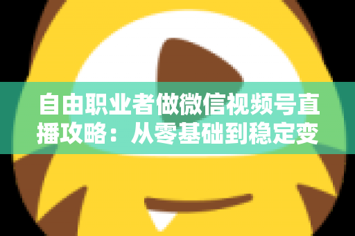 自由职业者做微信视频号直播攻略:从零基础到稳定变现的全流程指南 自由职业者做微信视频号直播攻略:从零基础到稳定变现的全流程指南