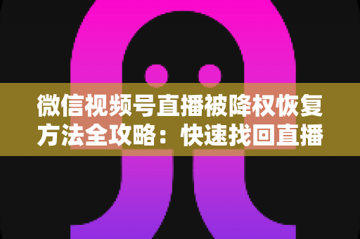 微信视频号直播被降权恢复方法全攻略：快速找回直播间流量与权重的实战指南