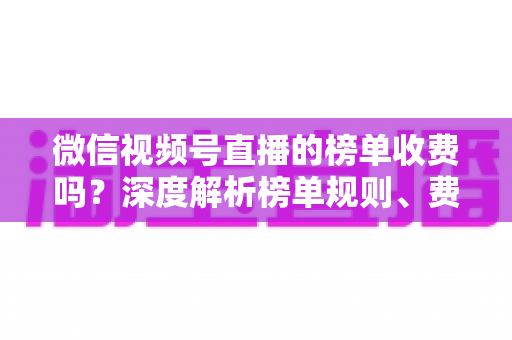 微信视频号直播的榜单收费吗?深度解析榜单规则、费用构成与免费上榜技巧 微信视频号直播的榜单收费吗?深度解析榜单规则、费用构成与免费上榜技巧