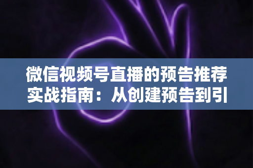 微信视频号直播的预告推荐实战指南：从创建预告到引爆直播间流量的全流程攻略