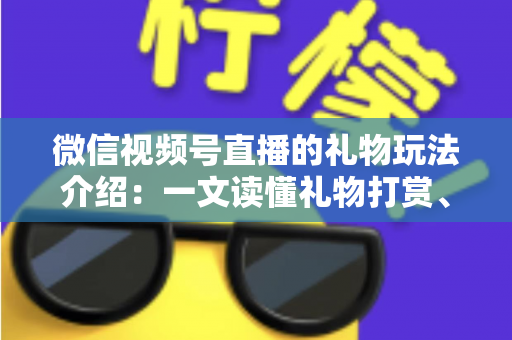 微信视频号直播的礼物玩法介绍：一文读懂礼物打赏、榜单与互动全攻略