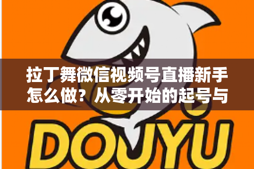 拉丁舞微信视频号直播新手怎么做？从零开始的起号与直播实战全攻略