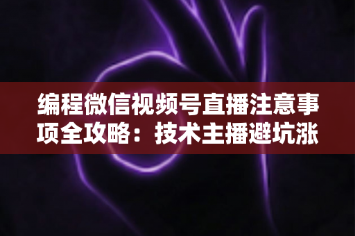 编程微信视频号直播注意事项全攻略：技术主播避坑涨粉与高效开播实战指南
