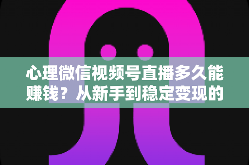 心理微信视频号直播多久能赚钱?从新手到稳定变现的时间线与实操指南 心理微信视频号直播多久能赚钱?从新手到稳定变现的时间线与实操指南