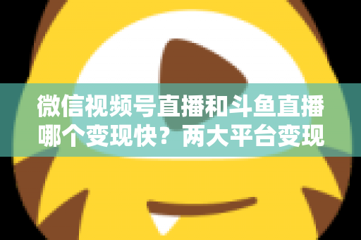 微信视频号直播和斗鱼直播哪个变现快?两大平台变现速度全维度深度对比与实操指南 微信视频号直播和斗鱼直播哪个变现快?两大平台变现速度全维度深度对比与实操指南