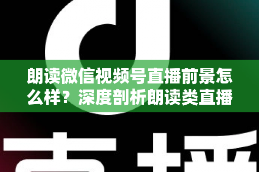 朗读微信视频号直播前景怎么样?深度剖析朗读类直播的发展潜力、变现路径与入局指南 朗读微信视频号直播前景怎么样?深度剖析朗读类直播的发展潜力、变现路径与入局指南