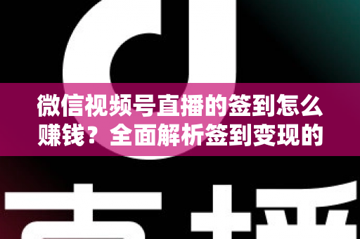 微信视频号直播的签到怎么赚钱？全面解析签到变现的实战方法与技巧