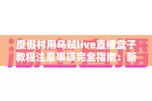 度假村用乌贼live直播盒子教程注意事项完全指南:新手也能快速上手的实战手册 度假村用乌贼live直播盒子教程注意事项完全指南:新手也能快速上手的实战手册