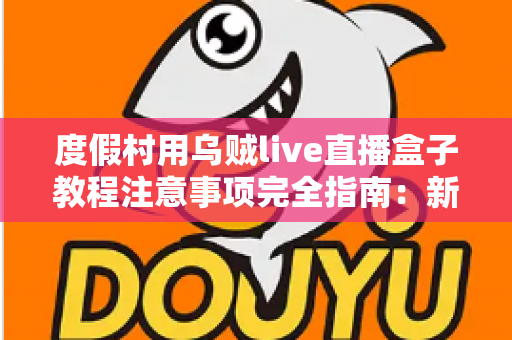 度假村用乌贼live直播盒子教程注意事项完全指南:新手也能快速上手的实战手册 度假村用乌贼live直播盒子教程注意事项完全指南:新手也能快速上手的实战手册