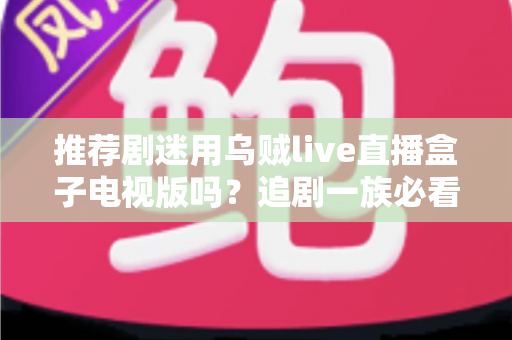 推荐剧迷用乌贼live直播盒子电视版吗?追剧一族必看的功能测评与使用指南 推荐剧迷用乌贼live直播盒子电视版吗?追剧一族必看的功能测评与使用指南