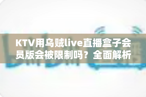 KTV用乌贼live直播盒子会员版会被限制吗？全面解析限制原因、规避方法与合规指南