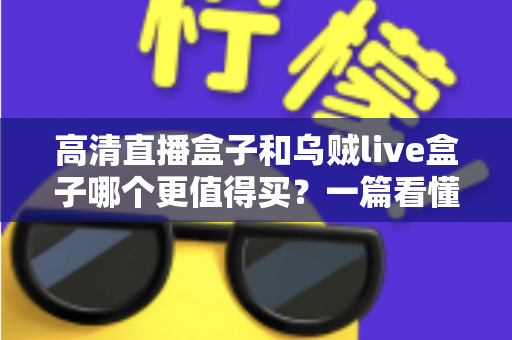 高清直播盒子和乌贼live盒子哪个更值得买？一篇看懂差异的超实用选购指南