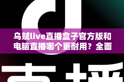 乌贼live直播盒子官方版和电脑直播哪个更耐用？全面解析直播设备使用寿命与稳定性选择指南