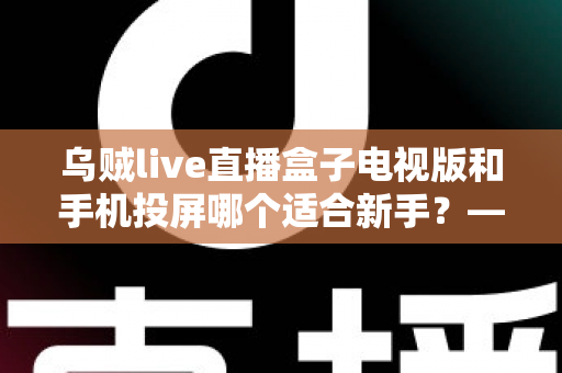 乌贼live直播盒子电视版和手机投屏哪个适合新手？——新手大屏看直播的两种方式深度对比与选择指南