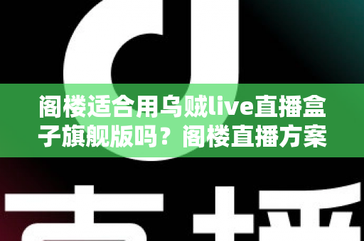 阁楼适合用乌贼live直播盒子旗舰版吗？阁楼直播方案全面解析与实用建议