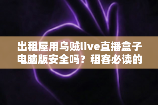 出租屋用乌贼live直播盒子电脑版安全吗？租客必读的安全评估与避坑指南