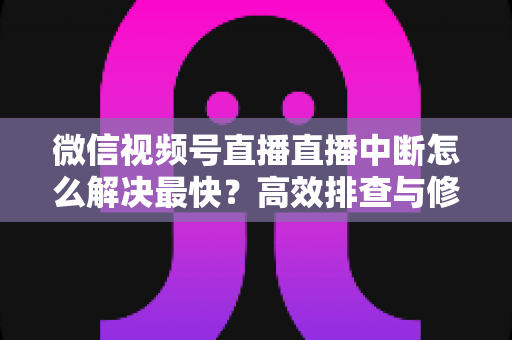 微信视频号直播直播中断怎么解决最快？高效排查与修复全攻略