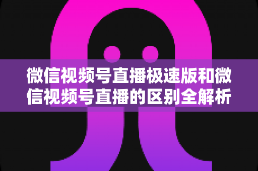 微信视频号直播极速版和微信视频号直播的区别全解析：新手主播必看的选型指南与开播技巧