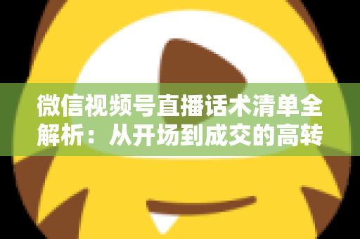 微信视频号直播话术清单全解析：从开场到成交的高转化实战指南