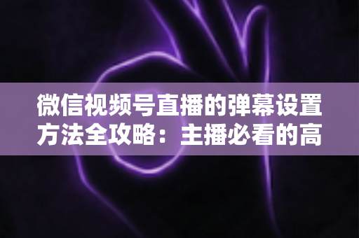 微信视频号直播的弹幕设置方法全攻略：主播必看的高效互动管理指南