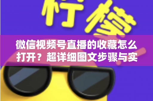 微信视频号直播的收藏怎么打开？超详细图文步骤与实用技巧全解析