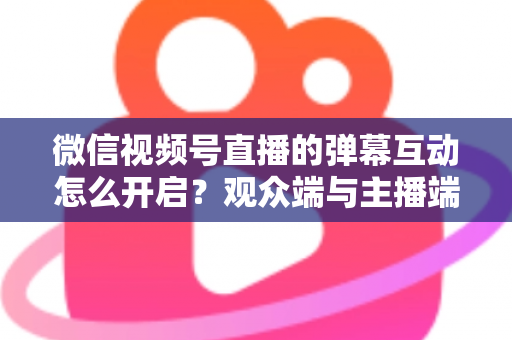 微信视频号直播的弹幕互动怎么开启?观众端与主播端全流程操作指南,快速激活直播间互动氛围 微信视频号直播的弹幕互动怎么开启?观众端与主播端全流程操作指南,快速激活直播间互动氛围