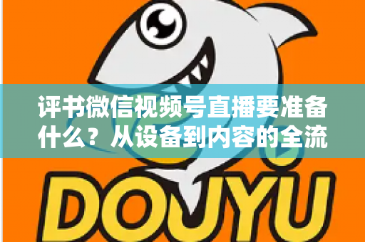 评书微信视频号直播要准备什么？从设备到内容的全流程筹备指南，助你首播人气爆棚
