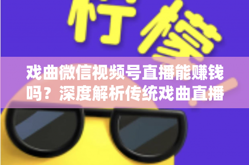 戏曲微信视频号直播能赚钱吗?深度解析传统戏曲直播的变现机遇与实操路径 戏曲微信视频号直播能赚钱吗?深度解析传统戏曲直播的变现机遇与实操路径