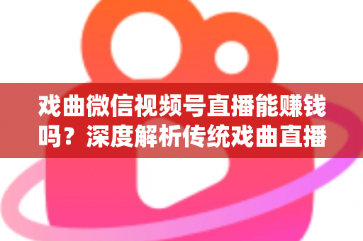 戏曲微信视频号直播能赚钱吗？深度解析传统戏曲直播的变现机遇与实操路径
