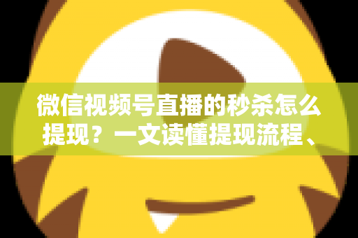 微信视频号直播的秒杀怎么提现？一文读懂提现流程、结算规则与避坑指南