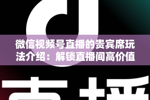 微信视频号直播的贵宾席玩法介绍：解锁直播间高价值互动的完整指南