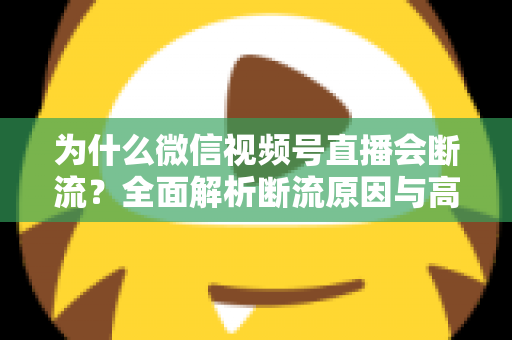 为什么微信视频号直播会断流？全面解析断流原因与高效解决方案指南