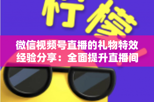 微信视频号直播的礼物特效经验分享：全面提升直播间人气与收益的实战宝典